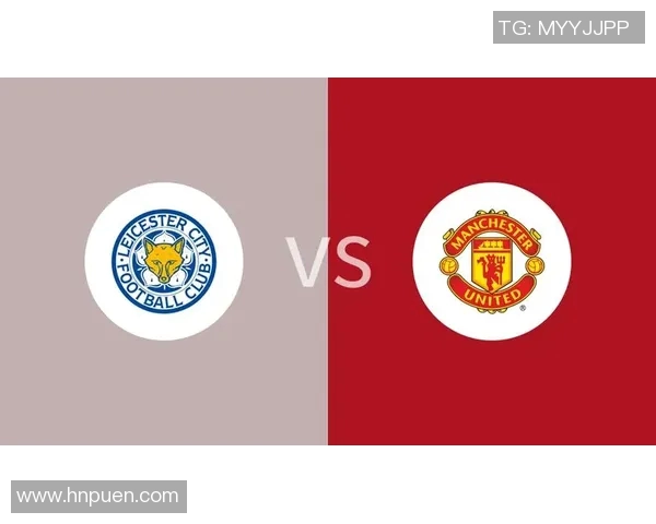 曼联与莱斯特城对决分析战术布局与球员表现全解析 曼联与莱斯特城对决分析战术布局与球员表现全解析